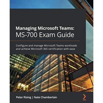 Managing Microsoft Teams: MS-700 Exam Guide: Configure and manage Microsoft Teams workloads and achieve Microsoft 365 certification with ease