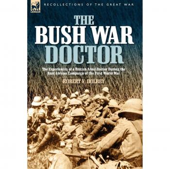 The Bush War Doctor: The Experiences of a British Army Doctor During the East African Campaign of the First World War
