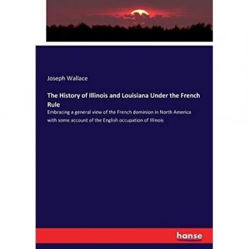 The History of Illinois and Louisiana Under the French Rule: Embracing a general view of the French dominion in North America with some account of the English occupation of Illinois