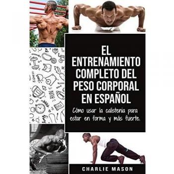 El entrenamiento completo del peso corporal En Español: Cómo usar la calistenia para estar en forma y más fuerte