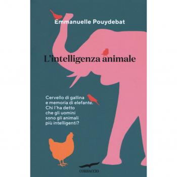 L' intelligenza animale. Cervello di gallina e memoria di elefante. Chi l'ha detto che gli uomini sono gli animali più intelligenti?