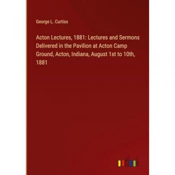 Acton Lectures, 1881: Lectures and Sermons Delivered in the Pavilion at Acton Camp Ground, Acton, Indiana, August 1st to 10th, 1881