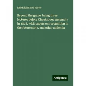 Beyond the grave: being three lectures before Chautauqua Assembly in 1878, with papers on recognition in the future state, and other addenda