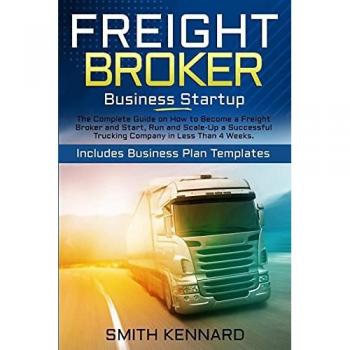 Freight Broker Business Startup: The Complete Guide on How to Become a Freight Broker and Start, Run and Scale-Up a Successful Trucking Company in Less Than 4 Weeks. Includes Business Plan Templates