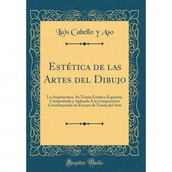 Estética de las Artes del Dibujo: La Arquitectura, Su Teoría Estética Expuesta, Comprobada y Aplicada Á la Composicion Constituyendo un Ensayo de Teoría del Arte