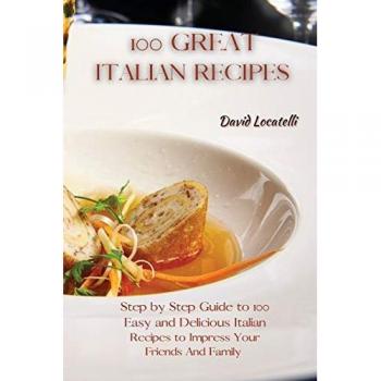 100 GREAT ITALIAN RECIPES: Step by Step Guide to 100 Easy and Delicious Italian Recipes to Impress Your Friends And Family