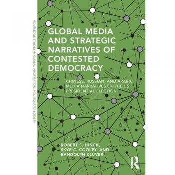 Global Media and Strategic Narratives of Contested Democracy: Chinese, Russian, and Arabic Media Narratives of the US Presidential Election (Routledge ... in Global Information, Politics and Society)