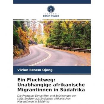 Ein Fluchtweg: Unabhängige afrikanische Migrantinnen in Südafrika: Die Prozesse, Dynamiken und Erfahrungen von selbständigen ausländischen afrikanischen Migrantinnen in Südafrika