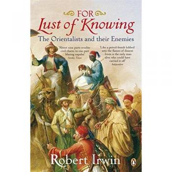 For Lust of Knowing: The Orientalists and Their Enemies