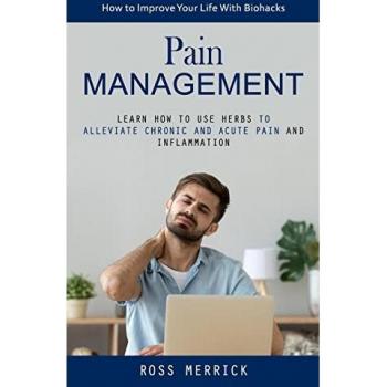 Pain Management: How to Improve Your Life With Biohacks (Learn How to Use Herbs to Alleviate Chronic and Acute Pain and Inflammation)