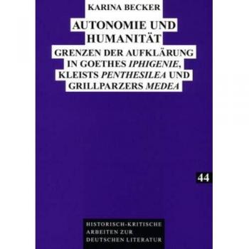 Autonomie und Humanität: Grenzen der Aufklärung in Goethes Iphigenie, Kleists Penthesilea und Grillparzers Medea (Historisch-kritische Arbeiten zur deutschen Literatur)