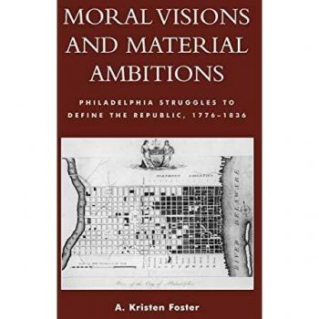 Moral Visions and Material Ambitions: Philadelphia Struggles to Define the Republic, 1776-1836