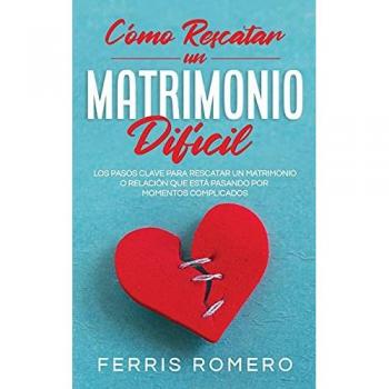 Cómo Rescatar un Matrimonio Difícil: Los Pasos Clave para Rescatar un Matrimonio o Relación que está Pasando por Momentos Complicados