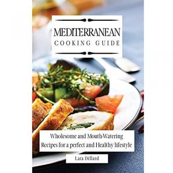 Mediterranean Cooking Guide: Wholesome and Mouth-Watering Recipes for a perfect and Healthy lifestyle