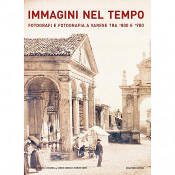 Immagini nel tempo. Fotografi e fotografia a Varese tra '800 e '900. Ediz. illustrata