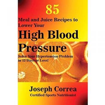 85 Meal and Juice Recipes to Lower Your High Blood Pressure: Solve Your Hypertension Problem in 12 Days or Less!