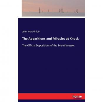 The Apparitions and Miracles at Knock: The Official Depositions of the Eye-Witnesses