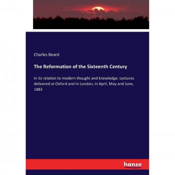The Reformation of the Sixteenth Century: in its relation to modern thought and knowledge. Lectures delivered at Oxford and in London, in April, May and June, 1883