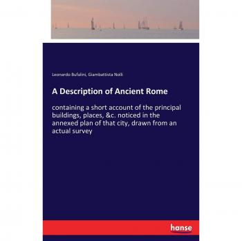A Description of Ancient Rome: containing a short account of the principal buildings, places, &c. noticed in the annexed plan of that city, drawn from an actual survey