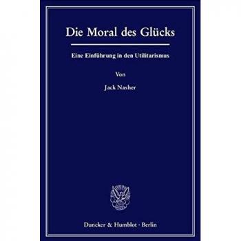 Jack Nasher Die Moral Des Glücks.: Eine Einführung In Den Utilitarismus.