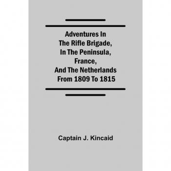 Captain J. Kincaid: Adventures in the Rifle Brigade, in the Peninsula, France, and the Netherlands; from 1809 to 1815