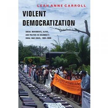 Violent Democratization: Social Movements, Elites, and Politics in Colombia's Rural War Zones, 1984-2008