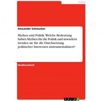 Mythos und Politik. Welche Bedeutung haben Mythen für die Politik und inwiefern werden sie für die Durchsetzung politischer Interessen instrumentalisiert?