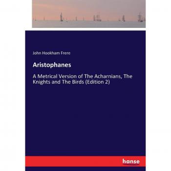 Aristophanes: A Metrical Version of The Acharnians, The Knights and The Birds