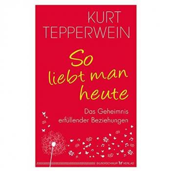 Kurt Tepperwein So Liebt Man Heute: Das Geheimnis Erfüllender Beziehungen