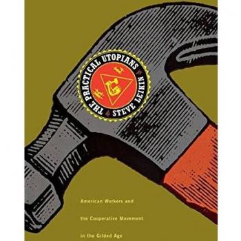 The Practical Utopians: American Workers and the Cooperative Movement in the Gilded Age