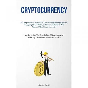 Cryptocurrency: A Comprehensive Manual On Constructing Mining Rigs And Engaging In The Mining Of Bitcoin, Ethereum, And Various Other ... Investing To Generate Automatic Wealth)