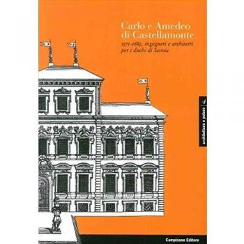 Carlo e Amedeo di Castellamonte 1571-1683, ingegneri e architetti per i Duchi di Savoia. Ediz. illustrata
