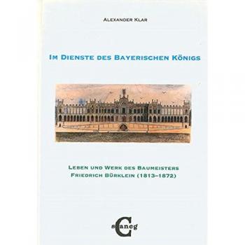 Im Dienste des Bayerischen Königs: Leben und Werk des Baumeisters Friedrich Bürklein
