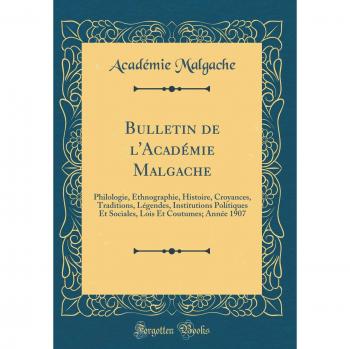 Bulletin de l'Académie Malgache: Philologie, Ethnographie, Histoire, Croyances, Traditions, Légendes, Institutions Politiques Et Sociales, Lois Et Coutumes; Année 1907