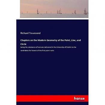 Chapters on the Modern Geometry of the Point, Line, and Circle: being the substance of lectures delivered in the University of Dublin to the candidates for honors of the first year in arts