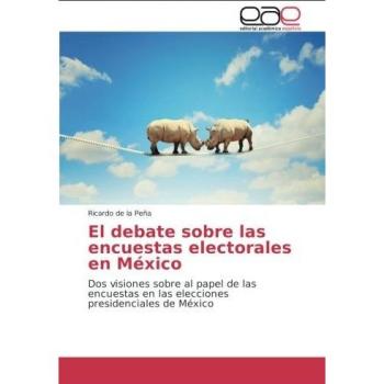 El debate sobre las encuestas electorales en México: Dos visiones sobre al papel de las encuestas en las elecciones presidenciales de México