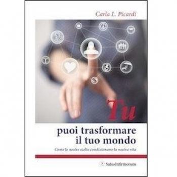 Tu puoi trasformare il tuo mondo. Come le nostre scelte condizionano la nostra vita