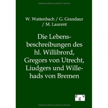 Die Lebensbeschreibungen des hl. Willibrord, Gregors von Utrecht, Liudgers und Willehads von Bremen