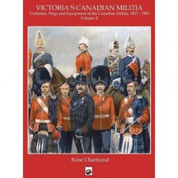 Victoria's Militia: Uniforms, Flags and Equipment of Canadian Milit 1837