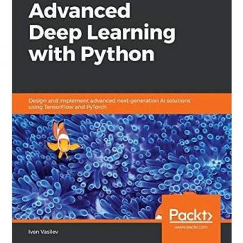 Advanced Deep Learning with Python: Design and implement advanced next-generation AI solutions using TensorFlow and PyTorch