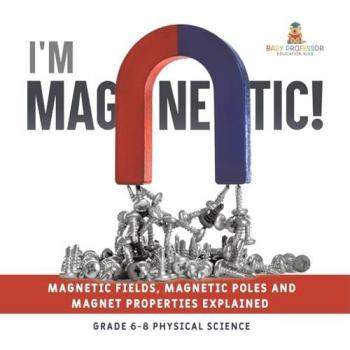 I'm Magnetic! Magnetic Fields Magnetic Poles and Magnet Properties Explained | Grade 6-8 Physical Science