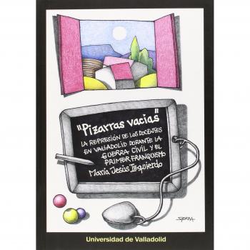 PIZARRAS VACIAS. LA REPRESIÓN DE LOS DOCENTES EN VALLADOLID DURANTE LA GUERRA CIVIL Y EL PRIMER FRANQUISMO