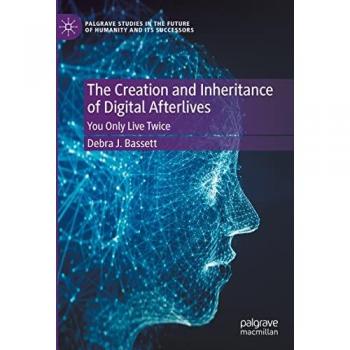 The Creation and Inheritance of Digital Afterlives: You Only Live Twice (Palgrave Studies in the Future of Humanity and its Successors)