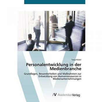 Personalentwicklung in der Medienbranche: Grundlagen, Besonderheiten und Maßnahmen zur Entwicklung von Humanressourcen in Medienunternehmungen