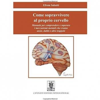 Come sopravvivere al proprio cervello. Manuale per comprendere e superare i meccanismi mentali che creano ansie, dubbi e altre trappole