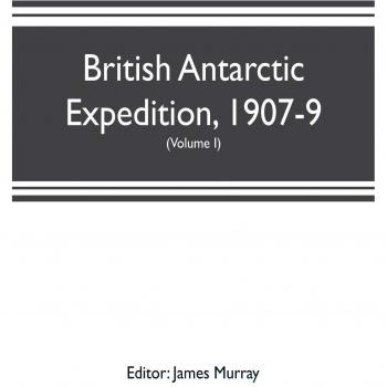 British Antarctic Expedition, 1907-9, under the command of Sir E.H. Shackleton, c.v.o. Reports on the scientific investigations (Volume I) Biology