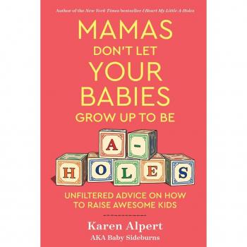 Mamas Don't Let Your Babies Grow Up To Be A-Holes: Unfiltered Advice on How to Raise Awesome Kids