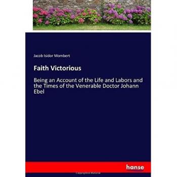 Faith Victorious: Being an Account of the Life and Labors and the Times of the Venerable Doctor Johann Ebel