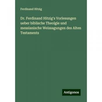 Dr. Ferdinand Hitzig's Vorlesungen ueber biblische Theolgie und messianische Weissagungen des Alten Testaments