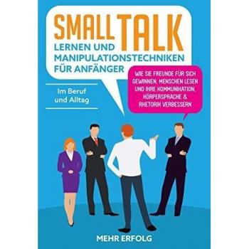 Smalltalk lernen & Manipulationstechniken für Anfänger: Wie Sie Freunde für sich gewinnen, Menschen lesen und Ihre Kommunikation, Körpersprache & Rhetorik verbessern